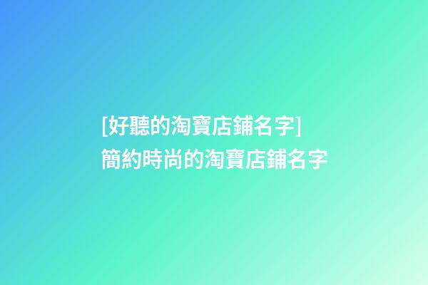 [好聽的淘寶店鋪名字]簡約時尚的淘寶店鋪名字-第1張-店鋪起名-玄機派